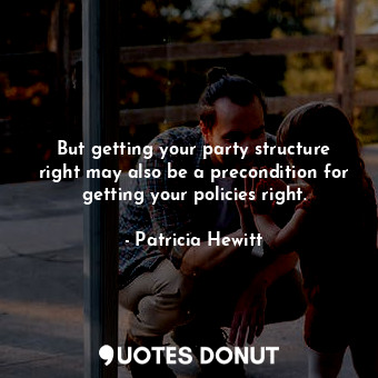  But getting your party structure right may also be a precondition for getting yo... - Patricia Hewitt - Quotes Donut