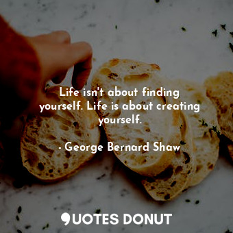  Life isn&#39;t about finding yourself. Life is about creating yourself.... - George Bernard Shaw - Quotes Donut