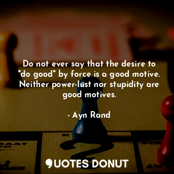  Do not ever say that the desire to "do good" by force is a good motive. Neither ... - Ayn Rand - Quotes Donut