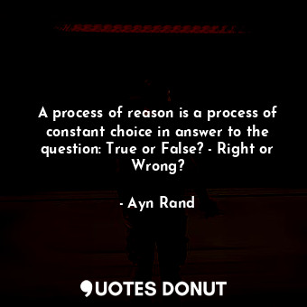A process of reason is a process of constant choice in answer to the question: True or False? - Right or Wrong?
