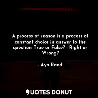  A process of reason is a process of constant choice in answer to the question: T... - Ayn Rand - Quotes Donut