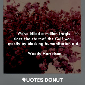  We&#39;ve killed a million Iraqis since the start of the Gulf war - mostly by bl... - Woody Harrelson - Quotes Donut