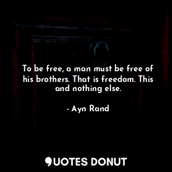  To be free, a man must be free of his brothers. That is freedom. This and nothin... - Ayn Rand - Quotes Donut
