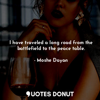 I have traveled a long road from the battlefield to the peace table.