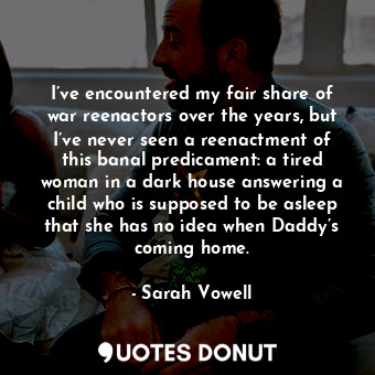  I’ve encountered my fair share of war reenactors over the years, but I’ve never ... - Sarah Vowell - Quotes Donut