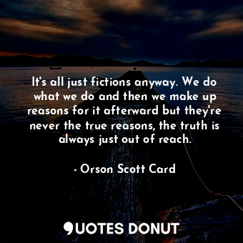  It's all just fictions anyway. We do what we do and then we make up reasons for ... - Orson Scott Card - Quotes Donut
