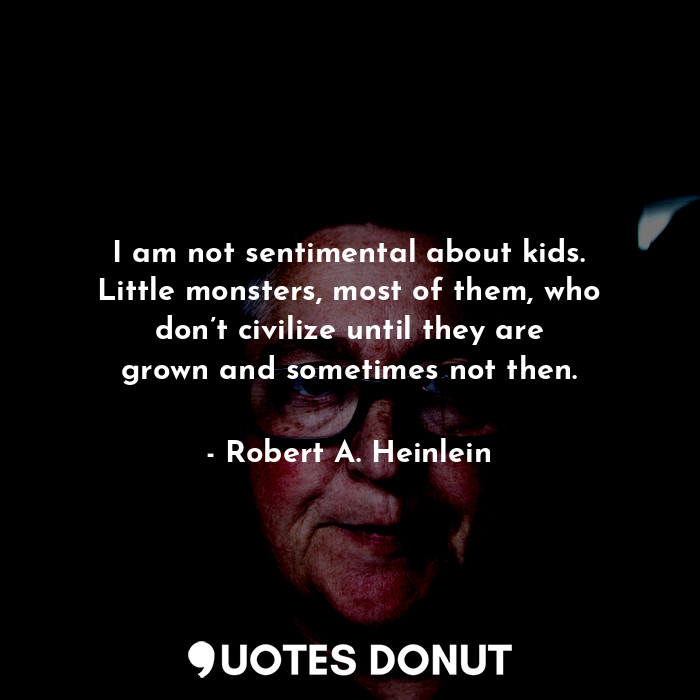 I am not sentimental about kids. Little monsters, most of them, who don’t civilize until they are grown and sometimes not then.