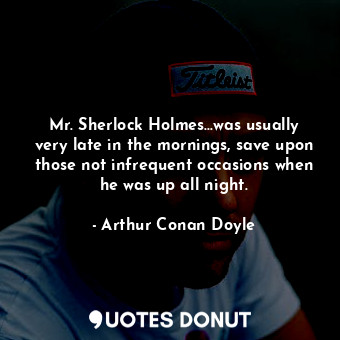 Mr. Sherlock Holmes...was usually very late in the mornings, save upon those not infrequent occasions when he was up all night.