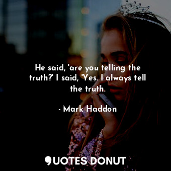 He said, 'are you telling the truth?' I said, 'Yes. I always tell the truth.