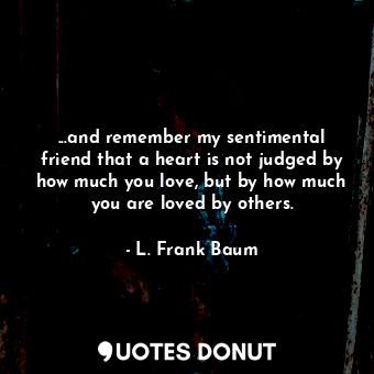 ...and remember my sentimental friend that a heart is not judged by how much you... - L. Frank Baum - Quotes Donut