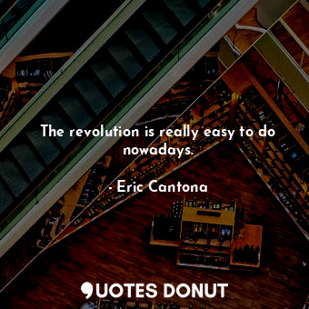 The revolution is really easy to do nowadays.