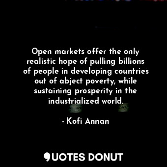 Open markets offer the only realistic hope of pulling billions of people in developing countries out of abject poverty, while sustaining prosperity in the industrialized world.