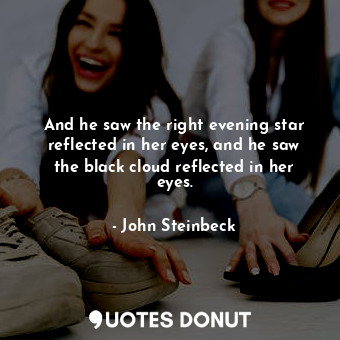  And he saw the right evening star reflected in her eyes, and he saw the black cl... - John Steinbeck - Quotes Donut