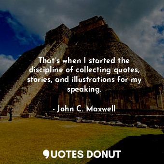  That’s when I started the discipline of collecting quotes, stories, and illustra... - John C. Maxwell - Quotes Donut