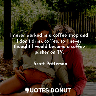  I never worked in a coffee shop and I don&#39;t drink coffee, so I never thought... - Scott Patterson - Quotes Donut