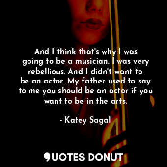  And I think that&#39;s why I was going to be a musician. I was very rebellious. ... - Katey Sagal - Quotes Donut