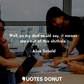  Well, as my dad would say, it means she’s out of this shithole.... - Alice Sebold - Quotes Donut