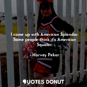 I came up with American Splendor. Some people think it&#39;s American Squalor.