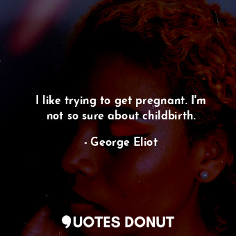  I like trying to get pregnant. I'm not so sure about childbirth.... - George Eliot - Quotes Donut