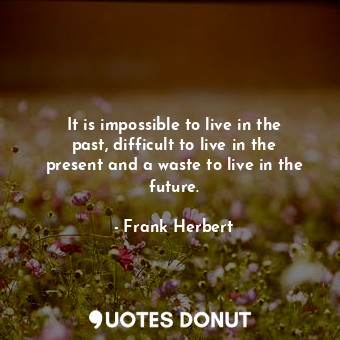 It is impossible to live in the past, difficult to live in the present and a waste to live in the future.