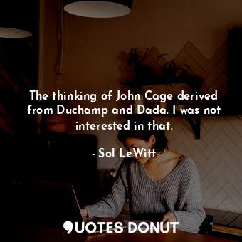 The thinking of John Cage derived from Duchamp and Dada. I was not interested in that.