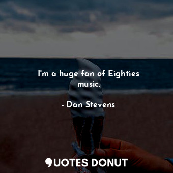  I&#39;m a huge fan of Eighties music.... - Dan Stevens - Quotes Donut
