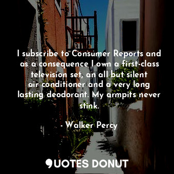  I subscribe to Consumer Reports and as a consequence I own a first-class televis... - Walker Percy - Quotes Donut