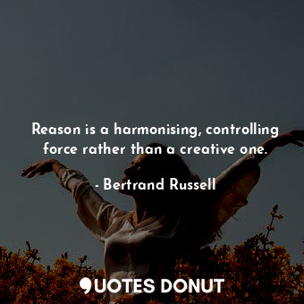 Reason is a harmonising, controlling force rather than a creative one.