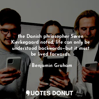  the Danish philosopher Søren Kierkegaard noted, life can only be understood back... - Benjamin Graham - Quotes Donut