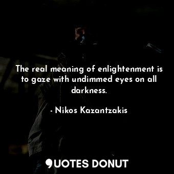 The real meaning of enlightenment is to gaze with undimmed eyes on all darkness.