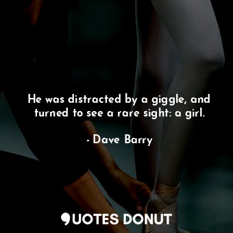  He was distracted by a giggle, and turned to see a rare sight: a girl.... - Dave Barry - Quotes Donut