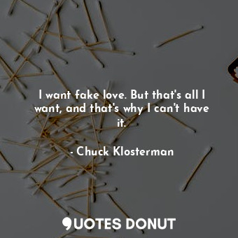  I want fake love. But that's all I want, and that's why I can't have it.... - Chuck Klosterman - Quotes Donut