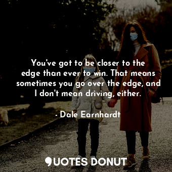  You&#39;ve got to be closer to the edge than ever to win. That means sometimes y... - Dale Earnhardt - Quotes Donut