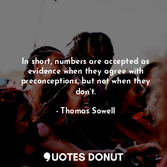 In short, numbers are accepted as evidence when they agree with preconceptions, ... - Thomas Sowell - Quotes Donut