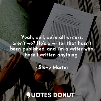  Yeah, well, we're all writers, aren't we? He's a writer that hasn't been publish... - Steve Martin - Quotes Donut