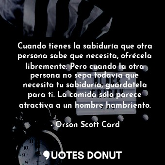  Cuando tienes la sabiduría que otra persona sabe que necesita, ofrécela libremen... - Orson Scott Card - Quotes Donut