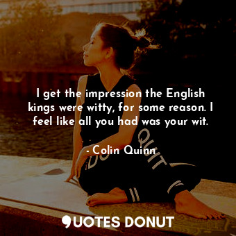  I get the impression the English kings were witty, for some reason. I feel like ... - Colin Quinn - Quotes Donut