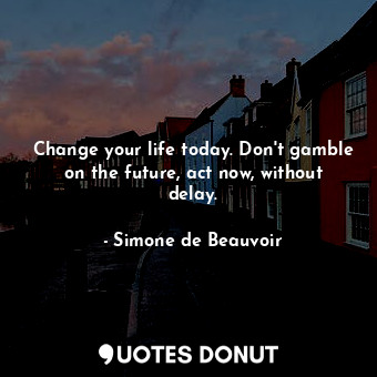  Change your life today. Don't gamble on the future, act now, without delay.... - Simone de Beauvoir - Quotes Donut