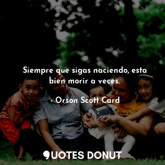  Siempre que sigas naciendo, esta bien morir a veces.... - Orson Scott Card - Quotes Donut