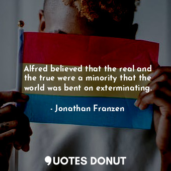  Alfred believed that the real and the true were a minority that the world was be... - Jonathan Franzen - Quotes Donut