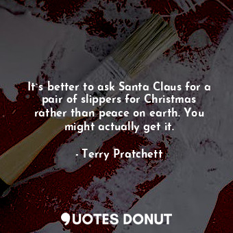 It`s better to ask Santa Claus for a pair of slippers for Christmas rather than peace on earth. You might actually get it.