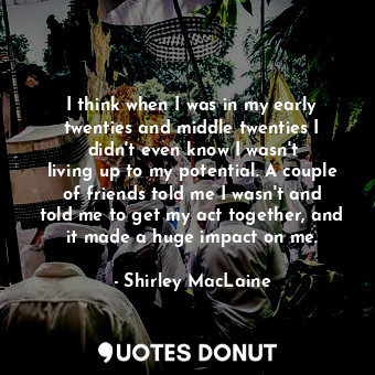  I think when I was in my early twenties and middle twenties I didn&#39;t even kn... - Shirley MacLaine - Quotes Donut