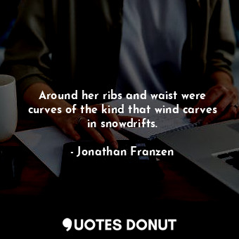  Around her ribs and waist were curves of the kind that wind carves in snowdrifts... - Jonathan Franzen - Quotes Donut