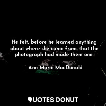  He felt, before he learned anything about where she came from, that the photogra... - Ann-Marie MacDonald - Quotes Donut