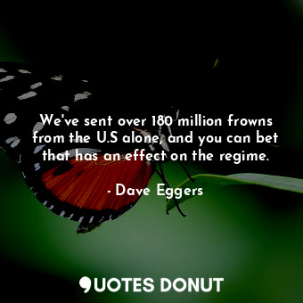  We've sent over 180 million frowns from the U.S alone, and you can bet that has ... - Dave Eggers - Quotes Donut