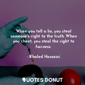 When you tell a lie, you steal someone's right to the truth. When you cheat, you steal the right to fairness.