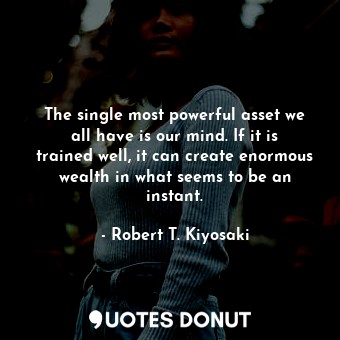 The single most powerful asset we all have is our mind. If it is trained well, it can create enormous wealth in what seems to be an instant.