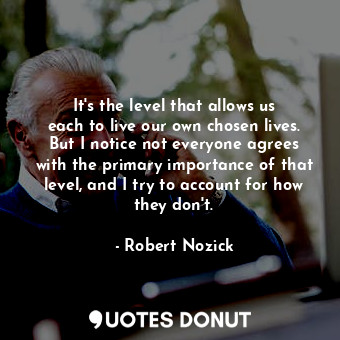  It&#39;s the level that allows us each to live our own chosen lives. But I notic... - Robert Nozick - Quotes Donut