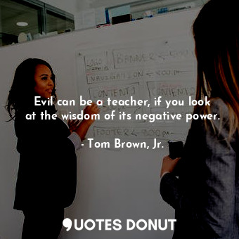  Evil can be a teacher, if you look at the wisdom of its negative power.... - Tom Brown, Jr. - Quotes Donut