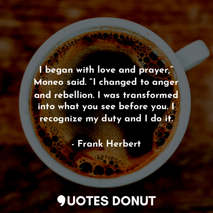  I began with love and prayer,” Moneo said. “I changed to anger and rebellion. I ... - Frank Herbert - Quotes Donut